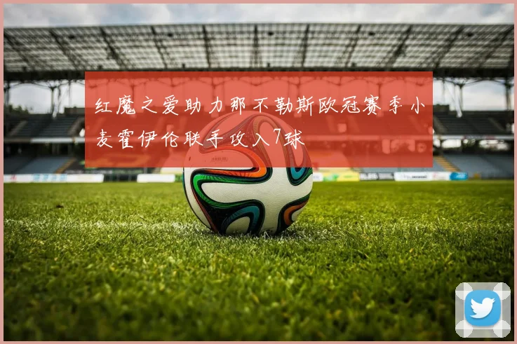 红魔之爱助力那不勒斯欧冠赛季小麦霍伊伦联手攻入7球