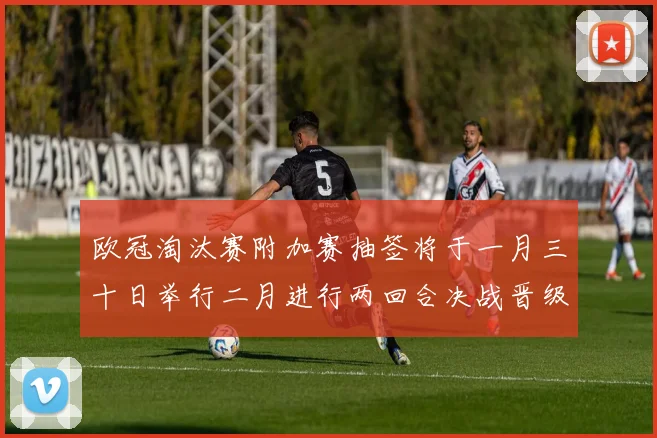欧冠淘汰赛附加赛抽签将于一月三十日举行二月进行两回合决战晋级十六强