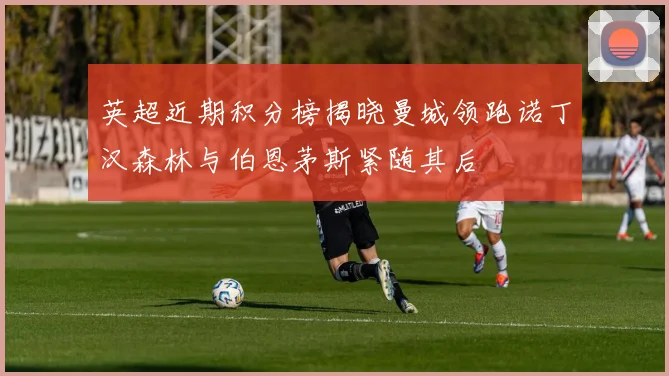 英超近期积分榜揭晓曼城领跑诺丁汉森林与伯恩茅斯紧随其后