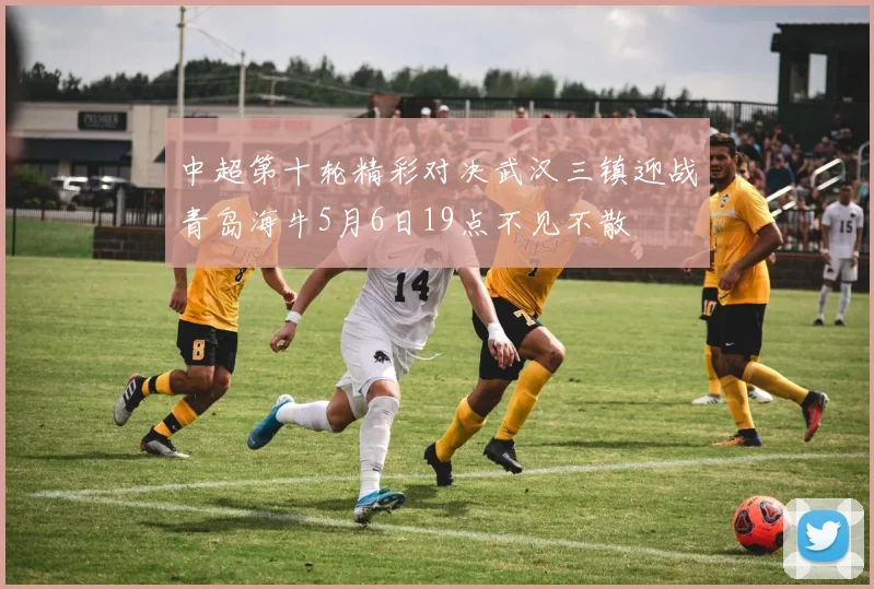 中超第十轮精彩对决武汉三镇迎战青岛海牛5月6日19点不见不散