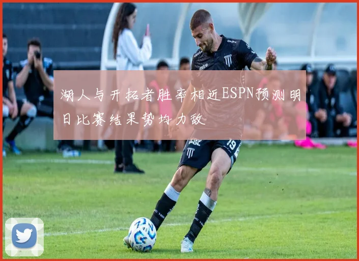 湖人与开拓者胜率相近ESPN预测明日比赛结果势均力敌