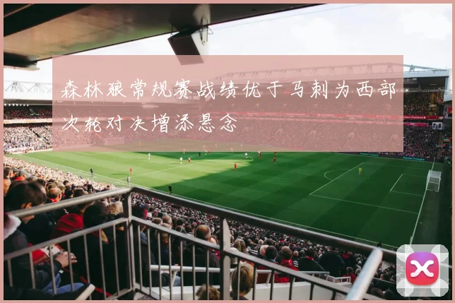 森林狼常规赛战绩优于马刺为西部次轮对决增添悬念