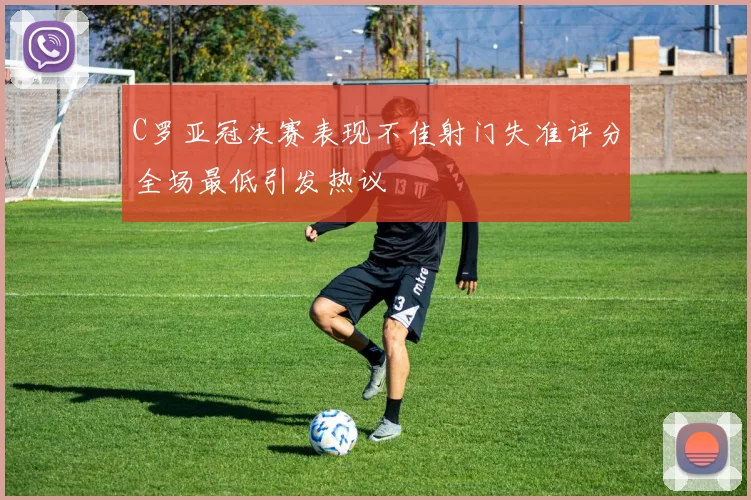 C罗亚冠决赛表现不佳射门失准评分全场最低引发热议
