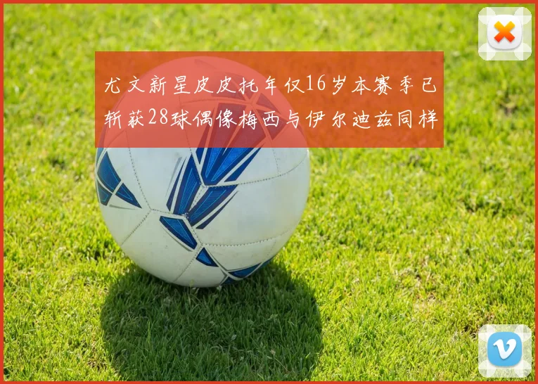 尤文新星皮皮托年仅16岁本赛季已斩获28球偶像梅西与伊尔迪兹同样闪耀