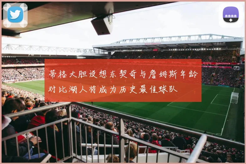 蒂格大胆设想东契奇与詹姆斯年龄对比湖人将成为历史最佳球队