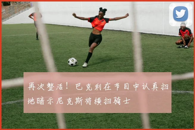 再次整活！巴克利在节目中认真扫地暗示尼克斯将横扫骑士