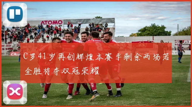 C罗41岁再创辉煌本赛季剩余两场若全胜将夺双冠荣耀