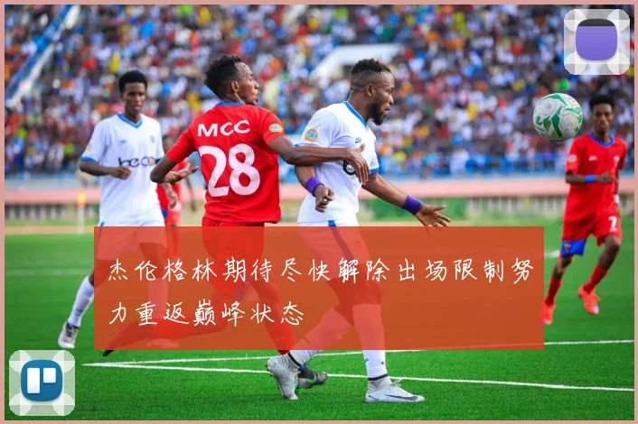 杰伦格林期待尽快解除出场限制努力重返巅峰状态