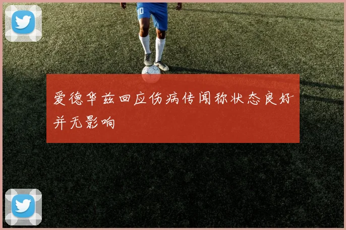 爱德华兹回应伤病传闻称状态良好并无影响