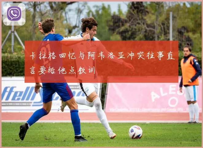 卡拉格回忆与阿韦洛亚冲突往事直言要给他点教训