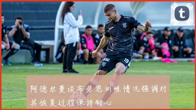 阿德尔曼谈布劳恩训练情况强调对其恢复过程保持耐心