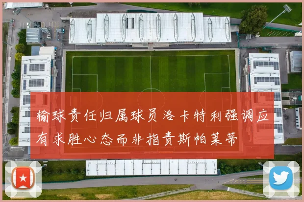 输球责任归属球员洛卡特利强调应有求胜心态而非指责斯帕莱蒂