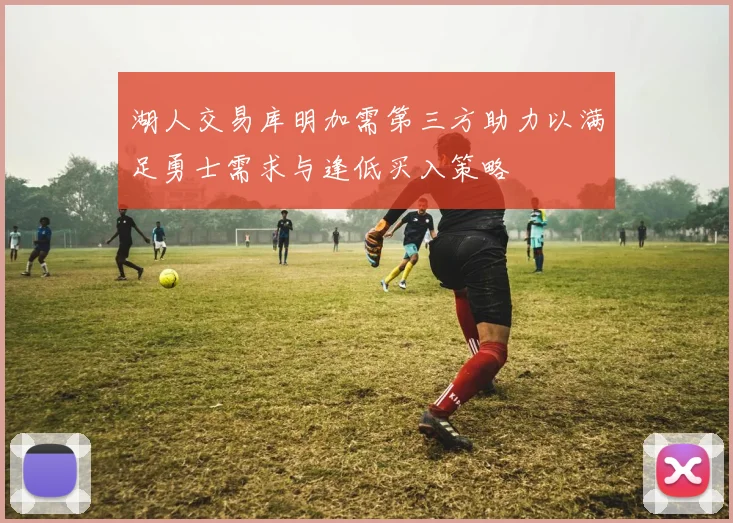 湖人交易库明加需第三方助力以满足勇士需求与逢低买入策略